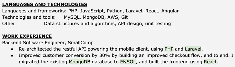 Image represents a tech resume snippet showcasing skills and work experience.  The top section, titled 'LANGUAGES AND TECHNOLOGIES,' lists programming languages (PHP, JavaScript, Python) and frameworks (Laravel, React, Angular) under 'Languages and frameworks,' database technologies (MySQL, MongoDB), cloud services (AWS), and version control (Git) under 'Technologies and tools,' and finally,  'Data structures and algorithms, API design, unit testing' under 'Other.'  Below, the 'WORK EXPERIENCE' section details a role as 'Backend Software Engineer' at 'SmallComp.'  This section includes bullet points describing accomplishments: re-architecting a RESTful API for a mobile client using PHP and Laravel; improving customer conversion by 30% through an improved checkout flow; migrating a MongoDB database to MySQL; and building the frontend using React.  The technologies used in each accomplishment are highlighted, demonstrating a connection between the skills listed at the top and the practical application in the work experience.