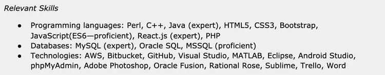Image represents a section of a tech resume titled 'Relevant Skills,' which is organized into three bulleted lists.  The first list details programming languages, including Perl, C++, Java (specified as 'expert'), HTML5, CSS3, Bootstrap, JavaScript (ES6, noted as 'proficient'), React.js ('expert'), and PHP. The second list focuses on databases, listing MySQL ('expert'), Oracle SQL, and MSSQL ('proficient'). The third list encompasses various technologies: AWS, Bitbucket, GitHub, Visual Studio, MATLAB, Eclipse, Android Studio, phpMyAdmin, Adobe Photoshop, Oracle Fusion, Rational Rose, Sublime, Trello, and Word.  No connections or information flow are explicitly depicted; the items within each list are simply presented as a comma-separated enumeration of skills.  The proficiency level (expert or proficient) is indicated parenthetically for some skills.