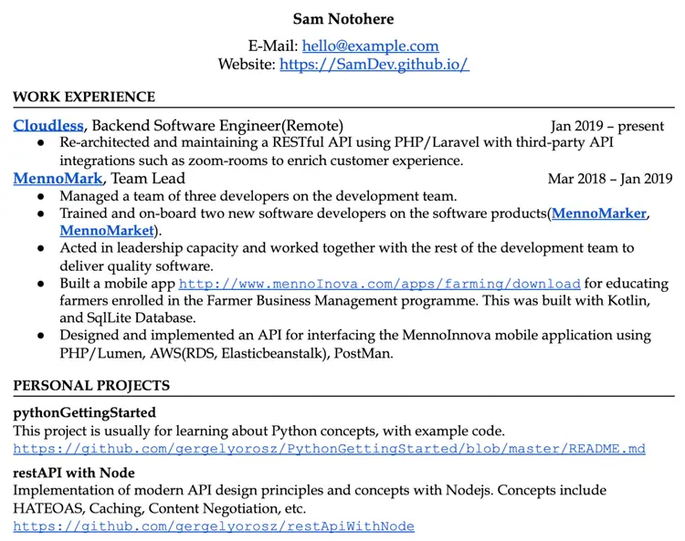 Image represents a tech resume for Sam Notohere, displaying contact information (email: hello@example.com and website: https://SamDev.github.io/) at the top.  Below, a 'WORK EXPERIENCE' section details two roles:  a current position at Cloudless as a Backend Software Engineer (Remote) since January 2019, involving RESTful API maintenance and third-party API integrations; and a previous role as Team Lead at MennoMark from March 2018 to January 2019, encompassing team management, developer training, and software delivery.  Specific project details are included, such as building a mobile app (link provided: http://www.mennoInova.com/apps/farming/download) using Kotlin and SQLite.  A 'PERSONAL PROJECTS' section lists two projects:  `pythonGettingStarted` (GitHub link: https://github.com/gergelyorosz/PythonGettingStarted/blob/master/README.md), described as a Python learning project, and `restAPI with Node` (GitHub link: https://github.com/gergelyorosz/restApiWithNode), showcasing modern API design principles implemented using Node.js.  The resume is structured chronologically, with each role and project clearly labeled and described, showcasing technical skills and accomplishments.