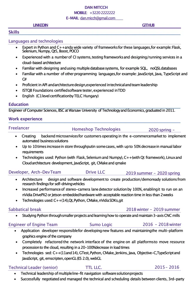 Image represents a tech resume for Dan Mitcch, structured into sections.  The top displays contact information:  LinkedIn and GitHub URLs are implied but not explicitly shown, along with a mobile phone number (+3220 2222222) and email address (dan.micch@gmail.com).  Below, a 'Skills' section lists 'Languages and technologies,' detailing expertise in Python and C++, along with numerous frameworks (Flask, Selenium, Numpy, Qt5, Boost, POCO), CI systems, database systems (SQL, NoSQL), and other languages (JavaScript, Java, TypeScript, C#).  Proficiency in API and architecture design, TDD, and ISTQB Foundations certification are also highlighted.  An 'Education' section states Dan's degree as an Engineer of Computer Sciences, BSC from Warsaw University of Technology and Economics (graduated 2011).  The 'Work experience' section chronologically lists roles:  Freelancer at Homeshop Technologies (2020 spring - present), creating backend microservices with significant performance improvements; Developer at Drive LLC (2019 summer - 2020 spring), focusing on self-driving vehicle software development; a sabbatical break (2018 winter - 2019 summer) involving Python projects and CNC mill operation; Engineer of Engine Team at Sumo Logic (2016 - 2018 winter), refactoring a network interface; and Technical Leader (senior) at TTL LLC (2015-2016), managing software projects. Each role specifies technologies used and quantifiable achievements.