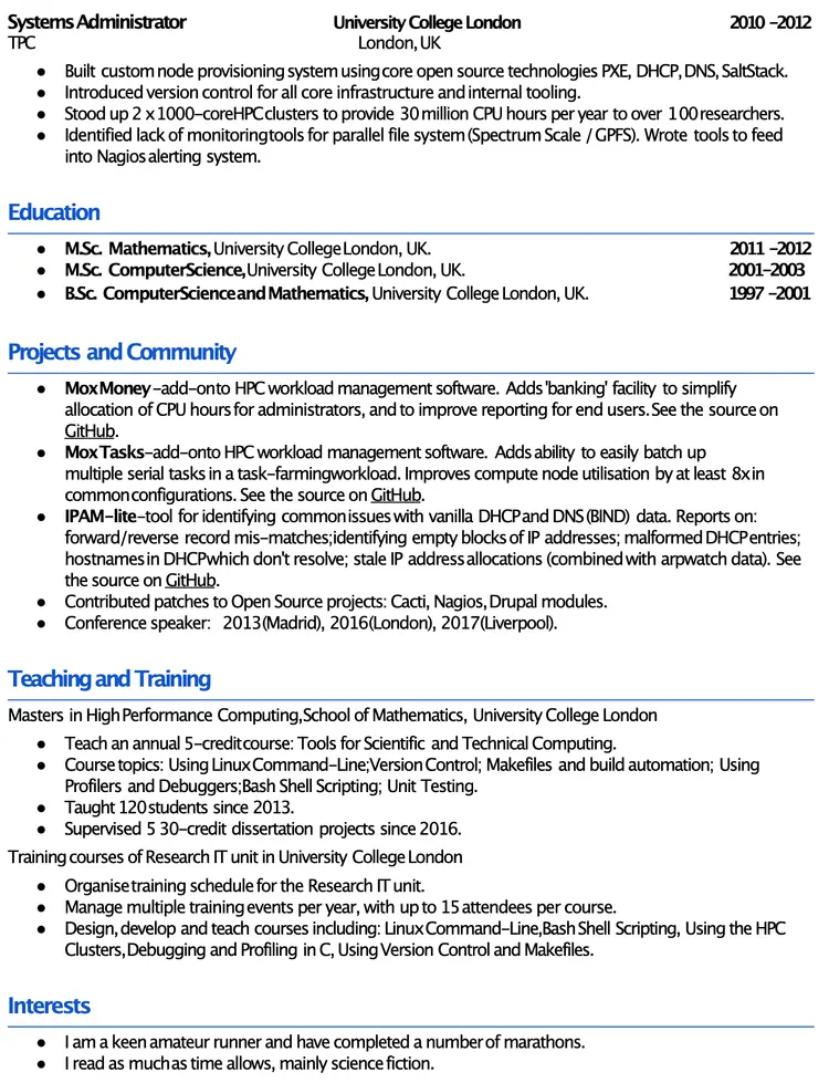 Image represents a tech resume structured into distinct sections:  'Systems Administrator,' 'Education,' 'Projects and Community,' 'Teaching and Training,' and 'Interests.'  The 'Systems Administrator' section details experience (2010-2012) at University College London, UK, including building a custom node provisioning system using PXE, DHCP, DNS, and SaltStack; implementing version control; setting up two 1000-core HPC clusters; and developing monitoring tools for a parallel file system (Spectrum Scale/GPFS) integrated with Nagios. The 'Education' section lists three degrees from University College London: an M.Sc. in Mathematics (2011-2012), an M.Sc. in Computer Science (2001-2003), and a B.Sc. in Computer Science and Mathematics (1997-2001).  'Projects and Community' highlights contributions to open-source projects (Mox Money, Mox Tasks, IPAM-lite) hosted on GitHub, along with contributions to Cacti, Nagios, and Drupal, and conference speaking engagements.  'Teaching and Training' describes a Master's degree in High-Performance Computing and teaching experience, including a 5-credit course on scientific and technical computing, supervising dissertations, and organizing training for the Research IT unit at University College London. Finally, 'Interests' mentions marathon running and science fiction reading.  The entire resume is presented as a bulleted list, with dates provided for educational and professional experiences.  No URLs or parameters are explicitly visible beyond the implicit reference to GitHub.