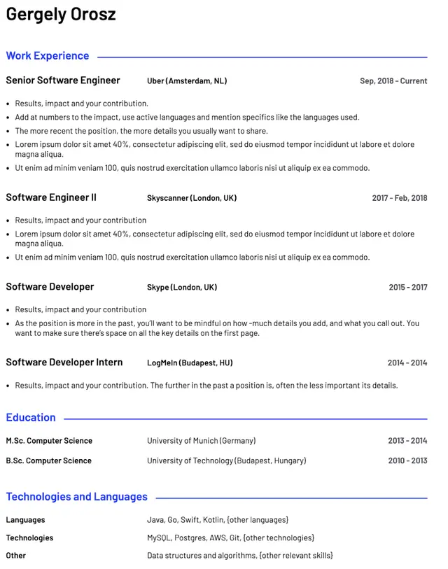 Image represents a tech resume for Gergely Orosz, structured into three main sections: Work Experience, Education, and Technologies and Languages.  The Work Experience section lists four roles in reverse chronological order: Senior Software Engineer at Uber (Amsterdam, NL) from September 2018 to the present; Software Engineer II at Skyscanner (London, UK) from 2017 to February 2018; Software Developer at Skype (London, UK) from 2015 to 2017; and Software Developer Intern at LogMeIn (Budapest, HU) in 2014. Each role includes bullet points detailing results, impact, and contributions, with guidance on the level of detail appropriate for the recency of the position. The Education section shows an M.Sc. in Computer Science from the University of Munich (Germany) (2013-2014) and a B.Sc. in Computer Science from the University of Technology (Budapest, Hungary) (2010-2013). Finally, the Technologies and Languages section lists programming languages (Java, Go, Swift, Kotlin, and others), technologies (MySQL, Postgres, AWS, Git, and others), and other relevant skills (data structures and algorithms, and others).  The information flows chronologically downwards, with the most recent experience and education listed first.  No URLs or parameters are visible.