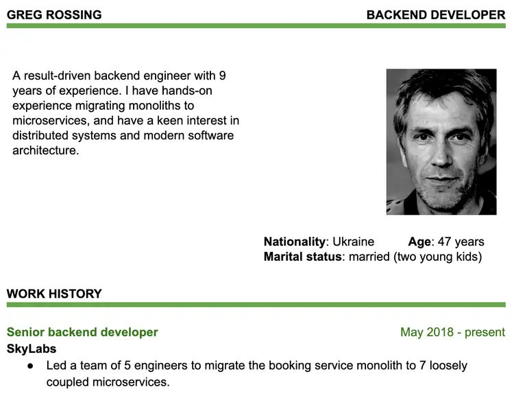 Image represents a tech resume for Greg Rossing, a Backend Developer.  The top section displays his name ('GREG ROSSING') and job title ('BACKEND DEVELOPER') in a header-like format. Below, a brief professional summary describes him as a result-driven backend engineer with nine years of experience in migrating monoliths to microservices and a keen interest in distributed systems.  To the right, a black and white headshot of Greg Rossing is shown, accompanied by personal details: Nationality (Ukraine), Age (47 years), and Marital Status (married with two young kids). The lower section, titled 'WORK HISTORY,' details his current role as a Senior Backend Developer at SkyLabs, starting in May 2018 and continuing to the present.  A bullet point under this describes a key achievement: leading a team of five engineers to migrate a booking service monolith to seven loosely coupled microservices.  The overall layout is clean and organized, with clear section headings and a professional tone.