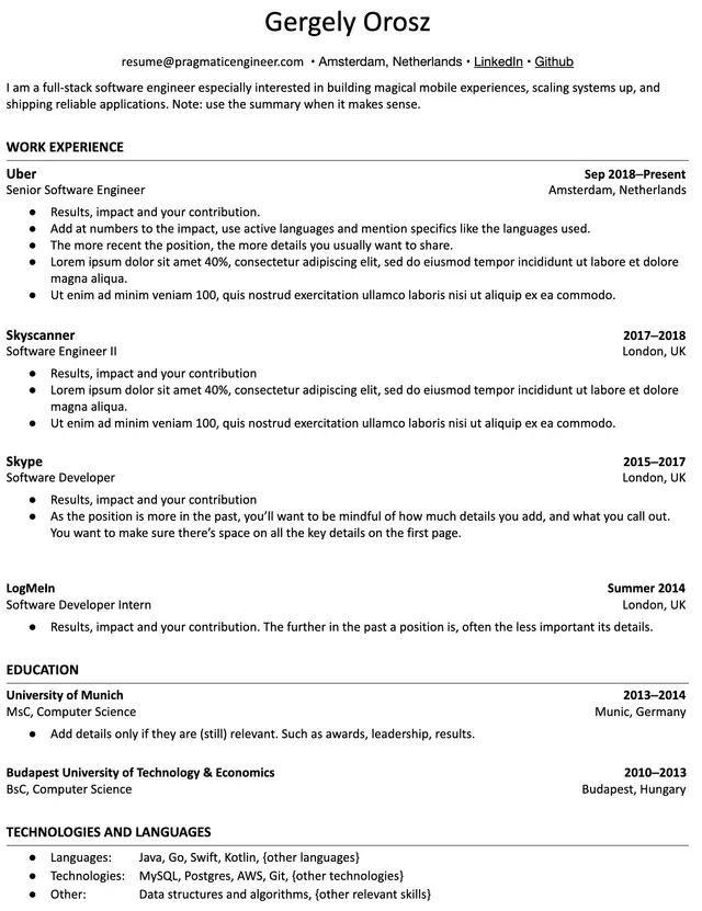 Image represents a tech resume for Gergely Orosz, structured into sections.  The top displays contact information:  `resume@pragmaticengineer.com`, location (Amsterdam, Netherlands), and links to LinkedIn and GitHub. A brief summary describes Gergely as a full-stack software engineer. The 'WORK EXPERIENCE' section lists four roles: Senior Software Engineer at Uber (Sep 2018-Present, Amsterdam), Software Engineer II at Skyscanner (2017-2018, London), Software Developer at Skype (2015-2017, London), and Software Developer Intern at LogMeIn (Summer 2014, London). Each role includes bullet points detailing results, impact, and contributions, with additional advice on content and length based on the role's recency.  The 'EDUCATION' section details a MSc in Computer Science from the University of Munich (2013-2014) and a BSc in Computer Science from the Budapest University of Technology & Economics (2010-2013). Finally, 'TECHNOLOGIES AND LANGUAGES' lists programming languages (Java, Go, Swift, Kotlin, etc.), technologies (MySQL, Postgres, AWS, Git, etc.), and other skills (data structures and algorithms).  The information flows chronologically, starting with the most recent work experience and education, with advice on tailoring content based on the time elapsed.