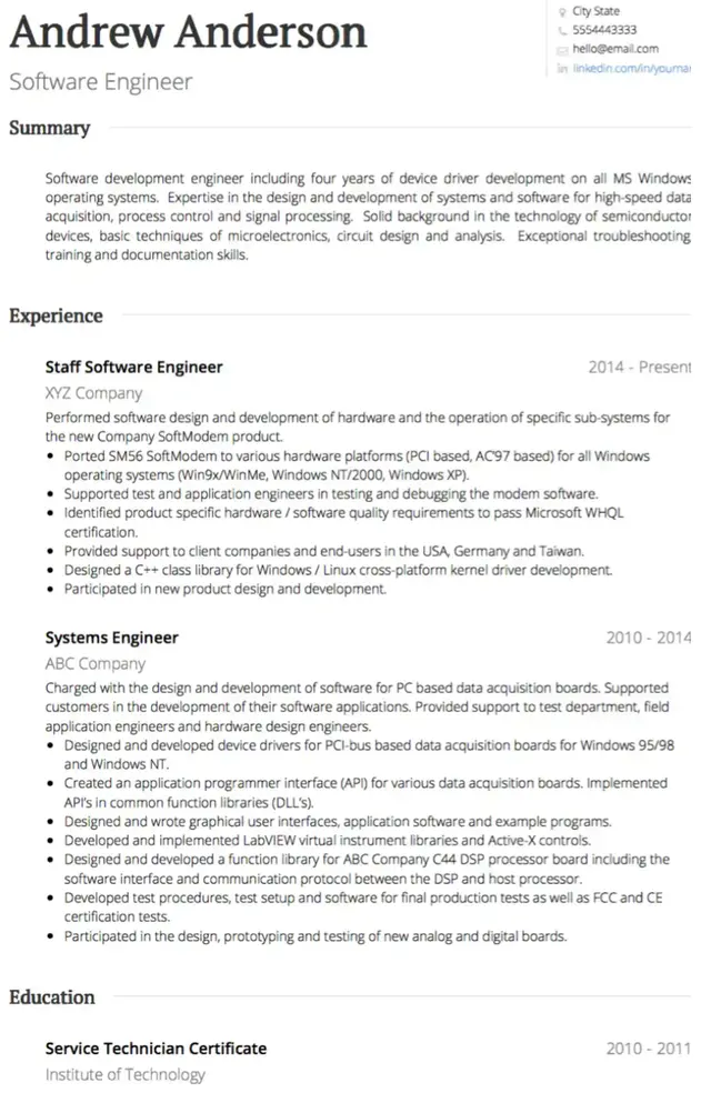 Image represents a tech resume for Andrew Anderson, a Software Engineer.  The resume is structured into sections:  Contact information (name, location, phone, email, LinkedIn URL) is at the top right. A 'Summary' section provides a concise overview of his skills, highlighting expertise in device driver development (four years on all MS Windows OS), high-speed data acquisition, process control, signal processing, microelectronics, and troubleshooting.  The 'Experience' section details two roles: 'Staff Software Engineer' at XYZ Company (2014-Present), outlining responsibilities including software design and development for a new SoftModem product, porting it to various hardware platforms and operating systems, supporting testing, and meeting Microsoft WHQL certification; and 'Systems Engineer' at ABC Company (2010-2014), focusing on software design and development for PC-based data acquisition boards, including device driver creation, API development, GUI design, and participation in testing and certification. Finally, the 'Education' section lists a 'Service Technician Certificate' from the Institute of Technology (2010-2011).  Each experience entry uses bullet points to list specific accomplishments and responsibilities, demonstrating a clear flow of information showcasing his progressive career and skill development.  Dates are provided for each role and education entry.